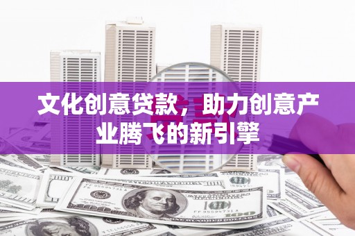 商州文化创意贷款，助力创意产业腾飞的新引擎