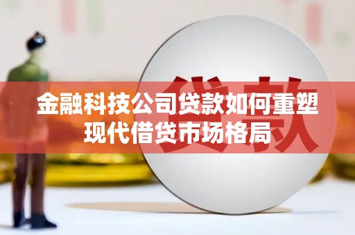 商州金融科技公司贷款如何重塑现代借贷市场格局