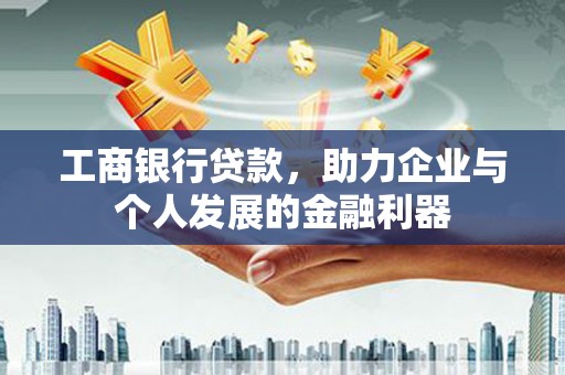 商州工商银行贷款，助力企业与个人发展的金融利器