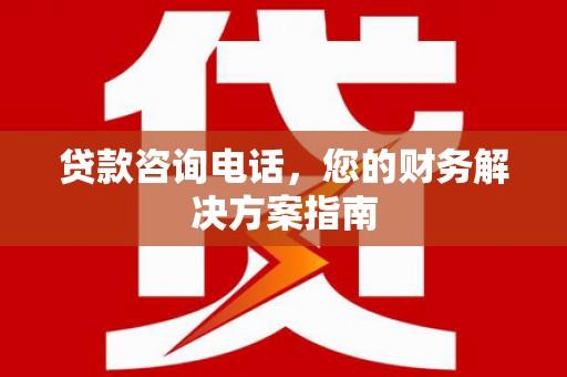 商州贷款咨询电话，您的财务解决方案指南