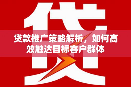 商州贷款推广策略解析，如何高效触达目标客户群体