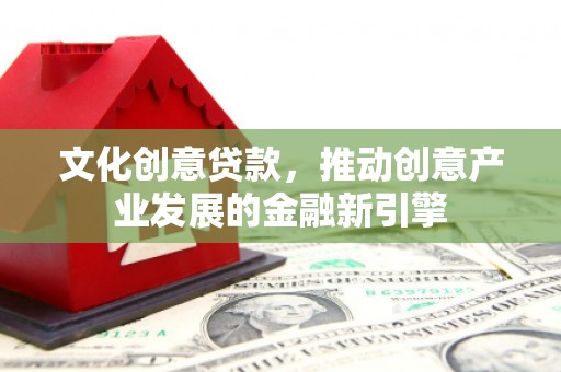 商州文化创意贷款，推动创意产业发展的金融新引擎
