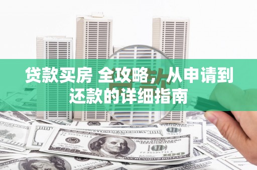 商州贷款买房 全攻略，从申请到还款的详细指南