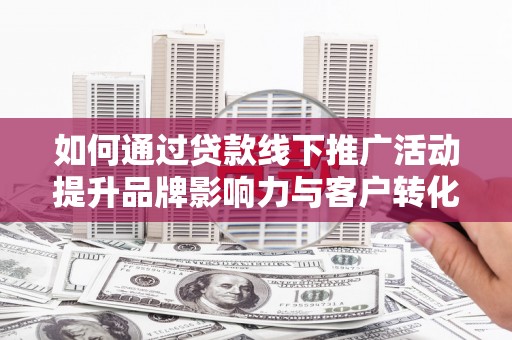 商州如何通过贷款线下推广活动提升品牌影响力与客户转化率