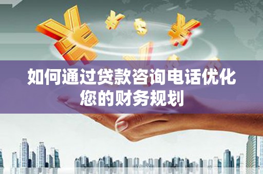 商州如何通过贷款咨询电话优化您的财务规划