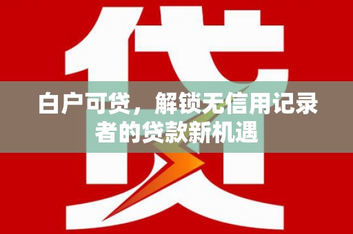 商州白户可贷，解锁无信用记录者的贷款新机遇
