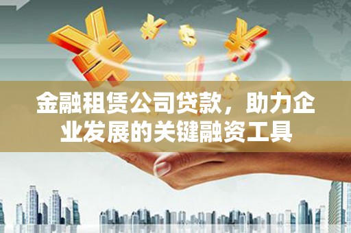 商州金融租赁公司贷款，助力企业发展的关键融资工具