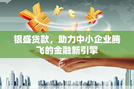 商州银盛贷款，助力中小企业腾飞的金融新引擎