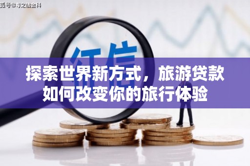 商州探索世界新方式，旅游贷款如何改变你的旅行体验