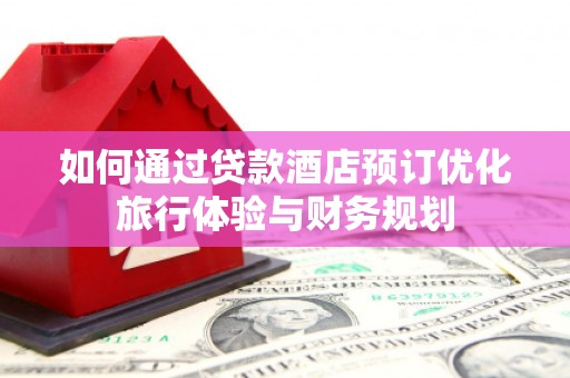 商州如何通过贷款酒店预订优化旅行体验与财务规划
