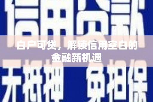 商州白户可贷，解锁信用空白的金融新机遇