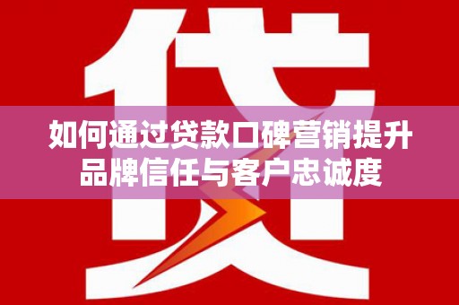 商州如何通过贷款口碑营销提升品牌信任与客户忠诚度