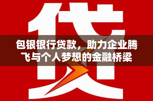 商州包银银行贷款，助力企业腾飞与个人梦想的金融桥梁