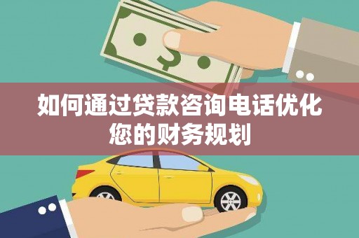 商州如何通过贷款咨询电话优化您的财务规划