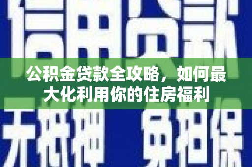 商州公积金贷款全攻略，如何最大化利用你的住房福利
