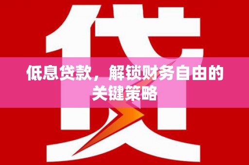 商州低息贷款，解锁财务自由的关键策略