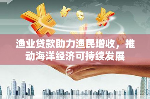 商州渔业贷款助力渔民增收，推动海洋经济可持续发展
