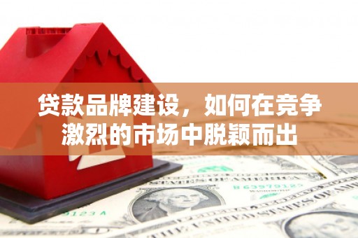 商州贷款品牌建设，如何在竞争激烈的市场中脱颖而出