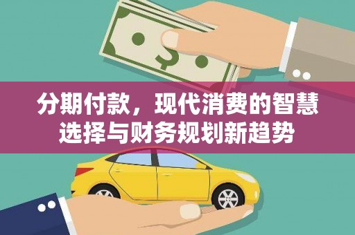 商州分期付款，现代消费的智慧选择与财务规划新趋势