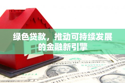 商州绿色贷款，推动可持续发展的金融新引擎