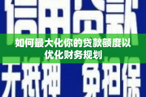 商州如何最大化你的贷款额度以优化财务规划