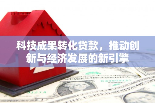 商州科技成果转化贷款，推动创新与经济发展的新引擎