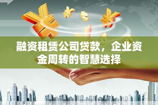 商州融资租赁公司贷款，企业资金周转的智慧选择