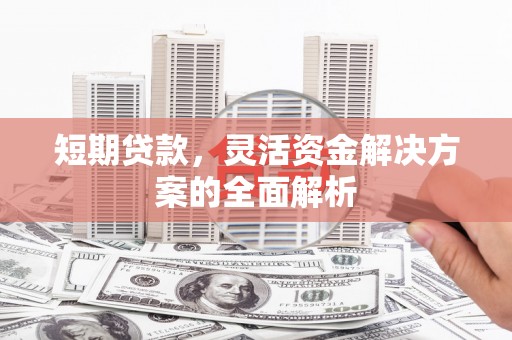 商州短期贷款，灵活资金解决方案的全面解析
