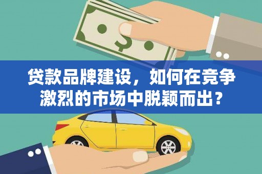 商州贷款品牌建设，如何在竞争激烈的市场中脱颖而出？