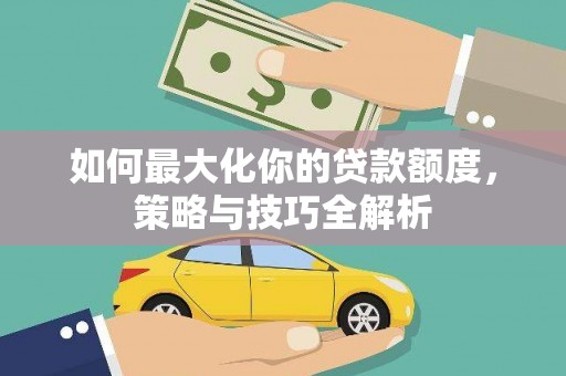 商州如何最大化你的贷款额度，策略与技巧全解析