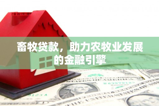 商州畜牧贷款，助力农牧业发展的金融引擎