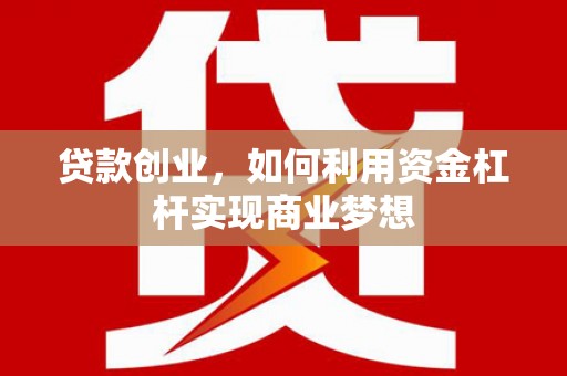商州贷款创业，如何利用资金杠杆实现商业梦想