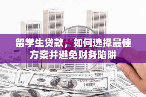 商州留学生贷款，如何选择最佳方案并避免财务陷阱
