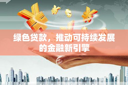 商州绿色贷款，推动可持续发展的金融新引擎