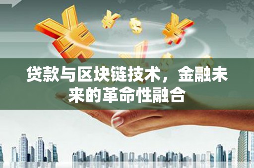 商州贷款与区块链技术，金融未来的革命性融合