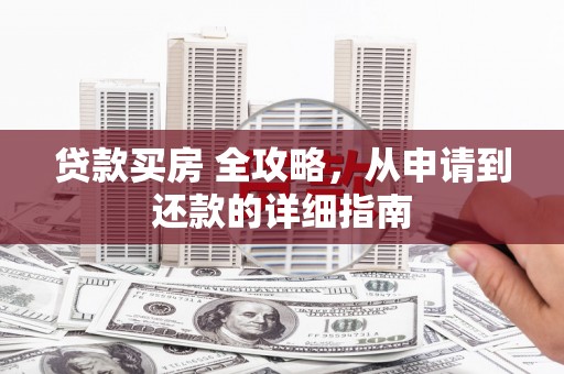 商州贷款买房 全攻略，从申请到还款的详细指南