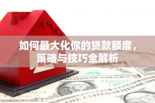 商州如何最大化你的贷款额度，策略与技巧全解析