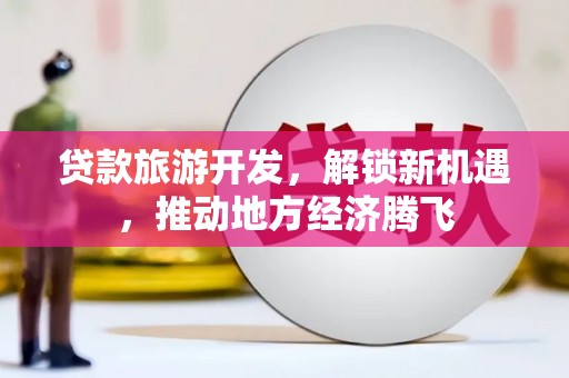 商州贷款旅游开发，解锁新机遇，推动地方经济腾飞