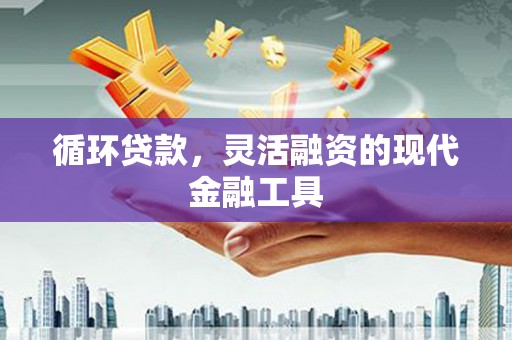 商州循环贷款，灵活融资的现代金融工具