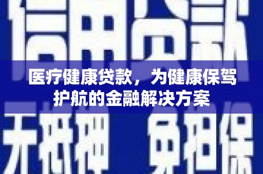 商州医疗健康贷款，为健康保驾护航的金融解决方案
