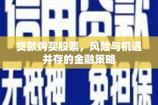 商州贷款购买股票，风险与机遇并存的金融策略