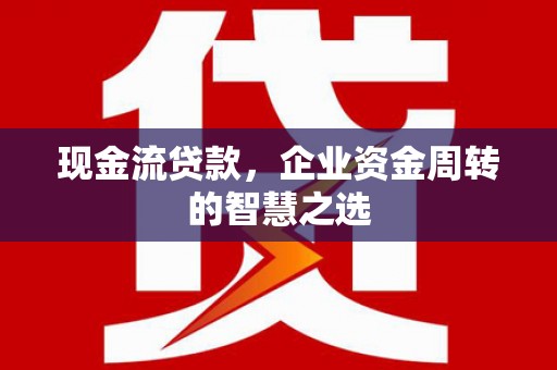 商州现金流贷款，企业资金周转的智慧之选