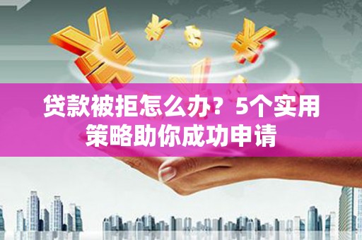 商州贷款被拒怎么办？5个实用策略助你成功申请