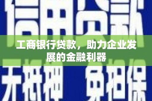 商州工商银行贷款，助力企业发展的金融利器