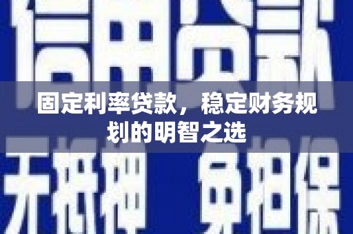 商州固定利率贷款，稳定财务规划的明智之选