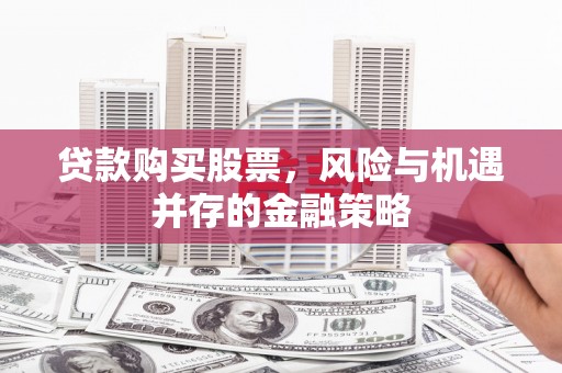 商州贷款购买股票，风险与机遇并存的金融策略