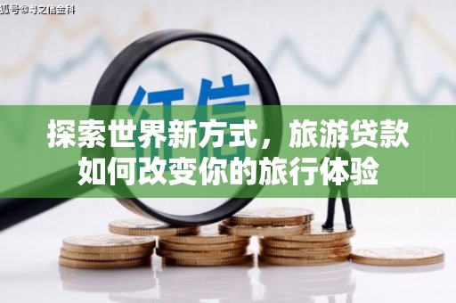 商州探索世界新方式，旅游贷款如何改变你的旅行体验