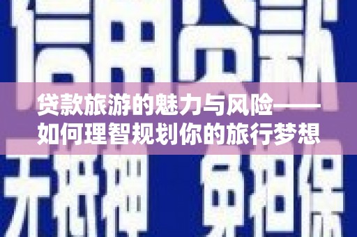 商州贷款旅游的魅力与风险——如何理智规划你的旅行梦想