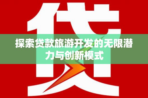商州探索贷款旅游开发的无限潜力与创新模式