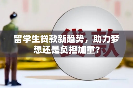 商州留学生贷款新趋势，助力梦想还是负担加重？